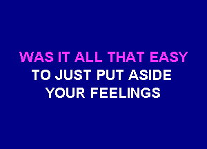 WAS IT ALL THAT EASY

TO JUST PUT ASIDE
YOUR FEELINGS