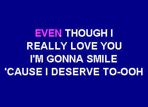 EVEN THOUGH I
REALLY LOVE YOU
I'M GONNA SMILE
'CAUSE I DESERVE TO-OOH