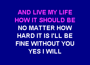 AND LIVE MY LIFE
HOW IT SHOULD BE
NO MATTER HOW
HARD IT IS I'LL BE
HNEVWTHOUTYOU

YES I WILL I