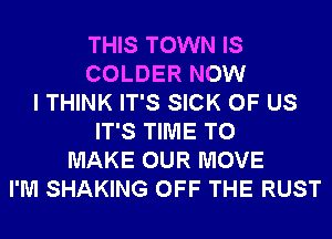 THIS TOWN IS
COLDER NOW
I THINK IT'S SICK OF US
IT'S TIME TO
MAKE OUR MOVE
I'M SHAKING OFF THE RUST