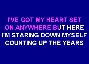 I'VE GOT MY HEART SET
0N ANYWHERE BUT HERE
I'M STARING DOWN MYSELF
COUNTING UP THE YEARS