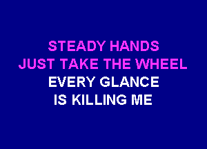 STEADY HANDS
JUST TAKE THE WHEEL

EVERY GLANCE
IS KILLING ME