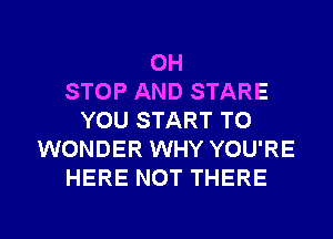 0H
STOP AND STARE
YOU START TO
WONDER WHY YOU'RE
HERE NOT THERE

g