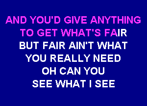 AND YOU'D GIVE ANYTHING
TO GET WHAT'S FAIR
BUT FAIR AIN'T WHAT

YOU REALLY NEED
0H CAN YOU
SEE WHAT I SEE