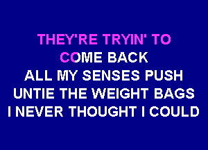 THEY'RE TRYIN' TO
COME BACK
ALL MY SENSES PUSH
UNTIE THE WEIGHT BAGS
I NEVER THOUGHT I COULD