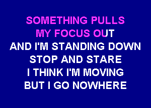 SOMETHING PULLS
MY FOCUS OUT
AND I'M STANDING DOWN
STOP AND STARE
I THINK I'M MOVING
BUT I GO NOWHERE