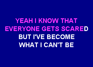 YEAH I KNOW THAT
EVERYONE GETS SCARED
BUT I'VE BECOME
WHAT I CAN'T BE