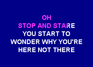 0H
STOP AND STARE
YOU START TO
WONDER WHY YOU'RE
HERE NOT THERE

g