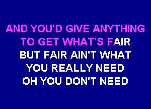 AND YOU'D GIVE ANYTHING
TO GET WHAT'S FAIR
BUT FAIR AIN'T WHAT

YOU REALLY NEED
0H YOU DON'T NEED