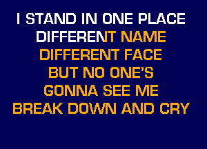 I STAND IN ONE PLACE
DIFFERENT NAME
DIFFERENT FACE

BUT NO ONE'S
GONNA SEE ME
BREAK DOWN AND CRY