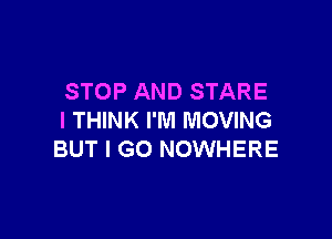 STOP AND STARE

I THINK I'M MOVING
BUT I GO NOWHERE