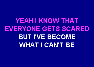YEAH I KNOW THAT
EVERYONE GETS SCARED
BUT I'VE BECOME
WHAT I CAN'T BE