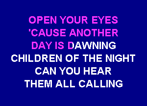 OPEN YOUR EYES
'CAUSE ANOTHER
DAY IS DAWNING
CHILDREN OF THE NIGHT
CAN YOU HEAR
THEM ALL CALLING