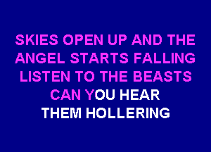 SKIES OPEN UP AND THE
ANGEL STARTS FALLING
LISTEN TO THE BEASTS
CAN YOU HEAR
THEM HOLLERING