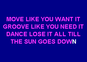 MOVE LIKE YOU WANT IT
GROOVE LIKE YOU NEED IT
DANCE LOSE IT ALL TILL
THE SUN GOES DOWN