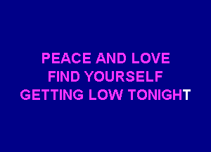 PEACE AND LOVE

FIND YOURSELF
GETTING LOW TONIGHT