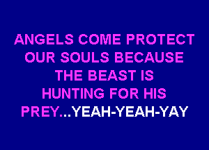 ANGELS COME PROTECT
OUR SOULS BECAUSE
THE BEAST IS
HUNTING FOR HIS
PREY...YEAH-YEAH-YAY