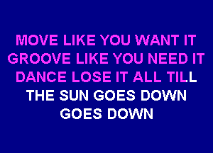 MOVE LIKE YOU WANT IT
GROOVE LIKE YOU NEED IT
DANCE LOSE IT ALL TILL
THE SUN GOES DOWN
GOES DOWN