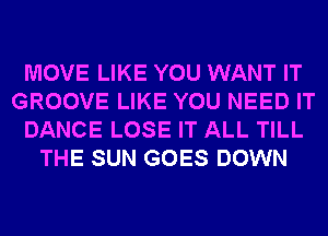 MOVE LIKE YOU WANT IT
GROOVE LIKE YOU NEED IT
DANCE LOSE IT ALL TILL
THE SUN GOES DOWN