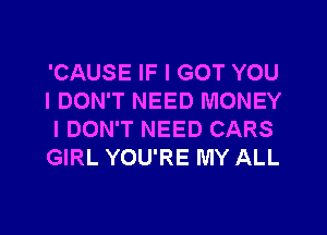 'CAUSE IF I GOT YOU
I DON'T NEED MONEY
I DON'T NEED CARS
GIRL YOU'RE MY ALL