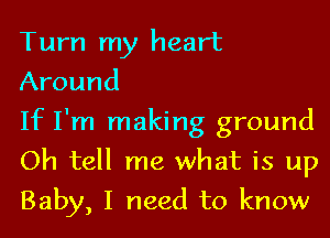 Turn my heart
Around

If I'm making ground
Oh tell me what is up
Baby, I need to know