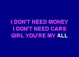 I DON'T NEED MONEY

I DON'T NEED CARS
GIRL YOU'RE MY ALL