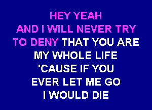 HEY YEAH
AND I WILL NEVER TRY
TO DENY THAT YOU ARE
MY WHOLE LIFE
'CAUSE IF YOU
EVER LET ME G0
IWOULD DIE