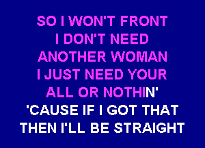 SO I WON'T FRONT
I DON'T NEED
ANOTHER WOMAN
I JUST NEED YOUR
ALL 0R NOTHIN'
'CAUSE IF I GOT THAT
THEN I'LL BE STRAIGHT