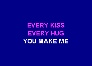 EVERY KISS

EVERY HUG
YOU MAKE ME