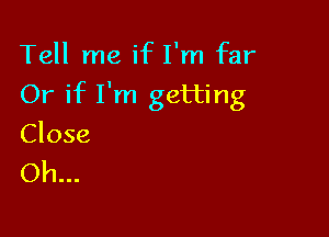 Tell me if I'm far

Or if I'm getting

Close
Oh...