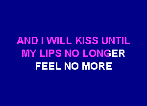 AND I WILL KISS UNTIL

MY LIPS NO LONGER
FEEL NO MORE