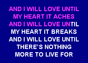 AND I WILL LOVE UNTIL
MY HEART IT ACHES
AND I WILL LOVE UNTIL
MY HEART IT BREAKS
AND I WILL LOVE UNTIL
THEREIS NOTHING
MORE TO LIVE FOR