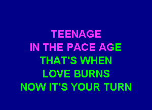 TEENAGE
IN THE PACE AGE

THAT'S WHEN
LOVE BURNS
NOW IT'S YOUR TURN