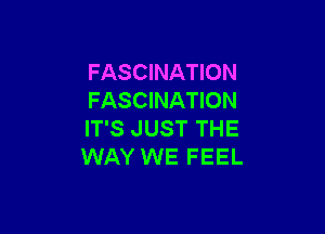 FASCINATION
FASCINATION

IT'S JUST THE
WAY WE FEEL