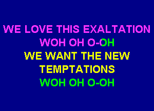 WE LOVE THIS EXALTATION
WOH 0H 0-0H
WE WANT THE NEW
TEMPTATIONS
WOH 0H 0-0H