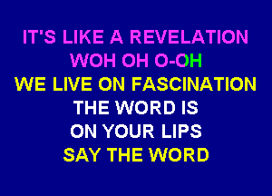 IT'S LIKE A REVELATION
WOH 0H 0-0H
WE LIVE ON FASCINATION
THE WORD IS
ON YOUR LIPS
SAY THE WORD