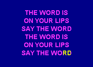 THE WORD IS
ON YOUR LIPS
SAY THE WORD

THE WORD IS
ON YOUR LIPS
SAY THE WORD