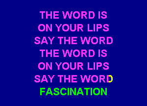 THE WORD IS
ON YOUR LIPS
SAY THE WORD

THE WORD IS
ON YOUR LIPS
SAY THE WORD
FASCINATION