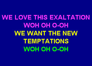 WE LOVE THIS EXALTATION
WOH 0H 0-0H
WE WANT THE NEW
TEMPTATIONS
WOH 0H 0-0H