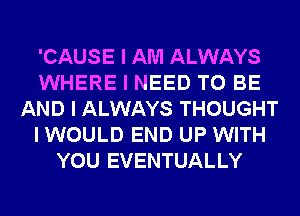 'CAUSE I AM ALWAYS
WHERE I NEED TO BE
AND I ALWAYS THOUGHT
I WOULD END UP WITH
YOU EVENTUALLY