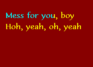 Mess for you, boy

Hoh, yeah, oh, yeah