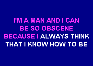 I'M A MAN AND I CAN
BE SO OBSCENE
BECAUSE I ALWAYS THINK
THAT I KNOW HOW TO BE