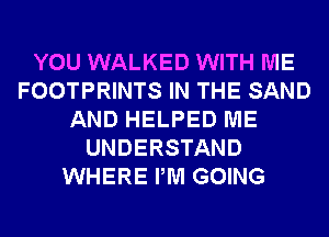 YOU WALKED WITH ME
FOOTPRINTS IN THE SAND
AND HELPED ME
UNDERSTAND
WHERE PM GOING