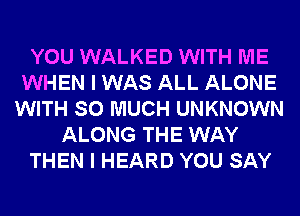 YOU WALKED WITH ME
WHEN I WAS ALL ALONE
WITH SO MUCH UNKNOWN
ALONG THE WAY
THEN I HEARD YOU SAY