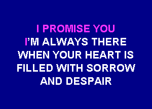 I PROMISE YOU
PM ALWAYS THERE
WHEN YOUR HEART IS
FILLED WITH SORROW
AND DESPAIR