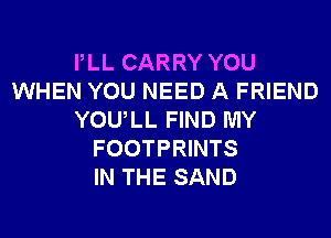 PLL CARRY YOU
WHEN YOU NEED A FRIEND
YOULL FIND MY
FOOTPRINTS
IN THE SAND