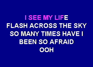 I SEE MY LIFE
FLASH ACROSS THE SKY
SO MANY TIMES HAVE I
BEEN SO AFRAID
00H