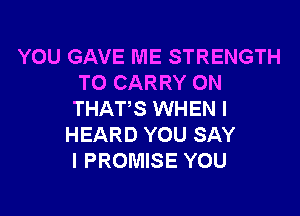 YOU GAVE ME STRENGTH
TO CARRY ON

THATS WHEN I
HEARD YOU SAY
I PROMISE YOU