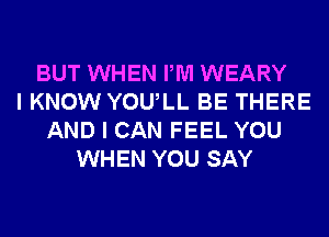 BUT WHEN PM WEARY
I KNOW YOULL BE THERE
AND I CAN FEEL YOU
WHEN YOU SAY