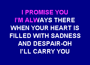 I PROMISE YOU
PM ALWAYS THERE
WHEN YOUR HEART IS
FILLED WITH SADNESS
AND DESPAlR-OH
PLL CARRY YOU